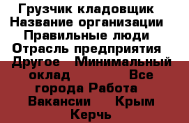 Грузчик-кладовщик › Название организации ­ Правильные люди › Отрасль предприятия ­ Другое › Минимальный оклад ­ 26 000 - Все города Работа » Вакансии   . Крым,Керчь